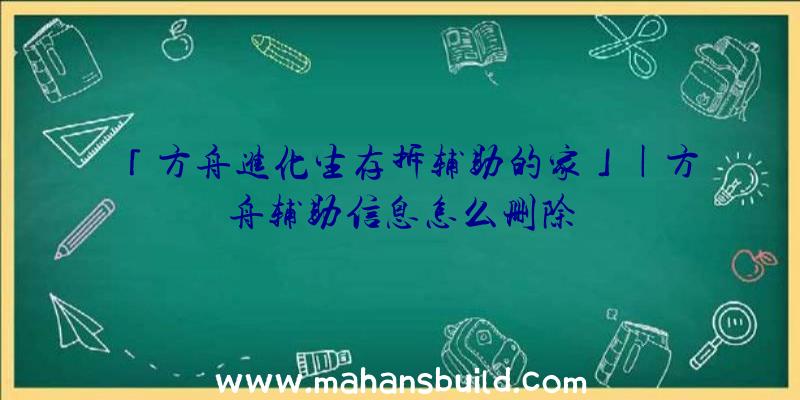 「方舟进化生存拆辅助的家」|方舟辅助信息怎么删除